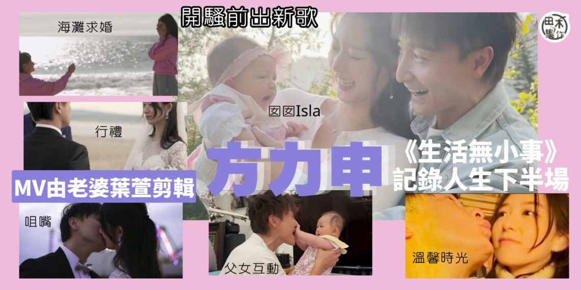 方力申紅館演唱會前自資出歌《生活無小事》 MV紀錄生活甜蜜時刻 老婆葉萱有份剪輯丨田木集作