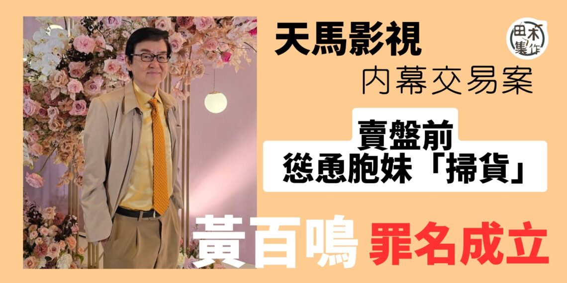 天馬影視內幕交易案丨黃百鳴涉賣盤前慫恿胞妹「掃貨」罪名成立丨田木集作