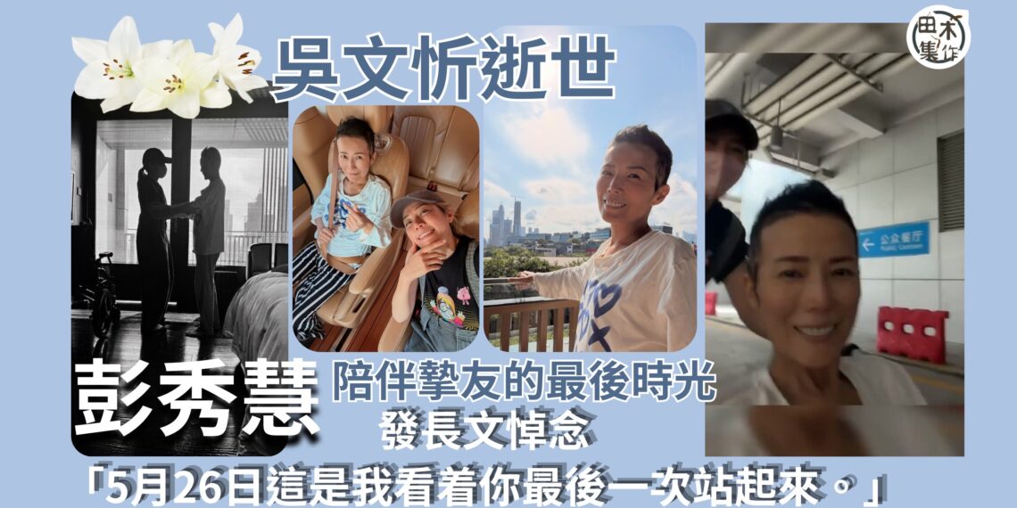吳文忻病逝丨彭秀慧撰文悼念好友丨分享與吳文忻共度的最後時光 約定天堂見丨田木集作