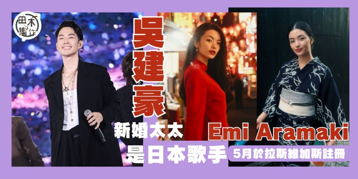 吳建豪再婚丨新婚妻身份終曝光 與35歲日本歌手Emi Aramaki 荒卷繪美5月赴拉斯維加斯登記結婚丨田木集作