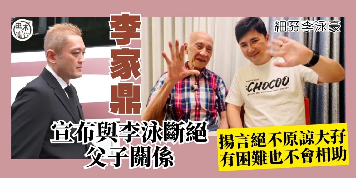 李家鼎宣布與李泳漢脫離父子關係 連環爆粗鬧「仆X仔」丨認與馬貫東媽媽已分手 丨田木集作