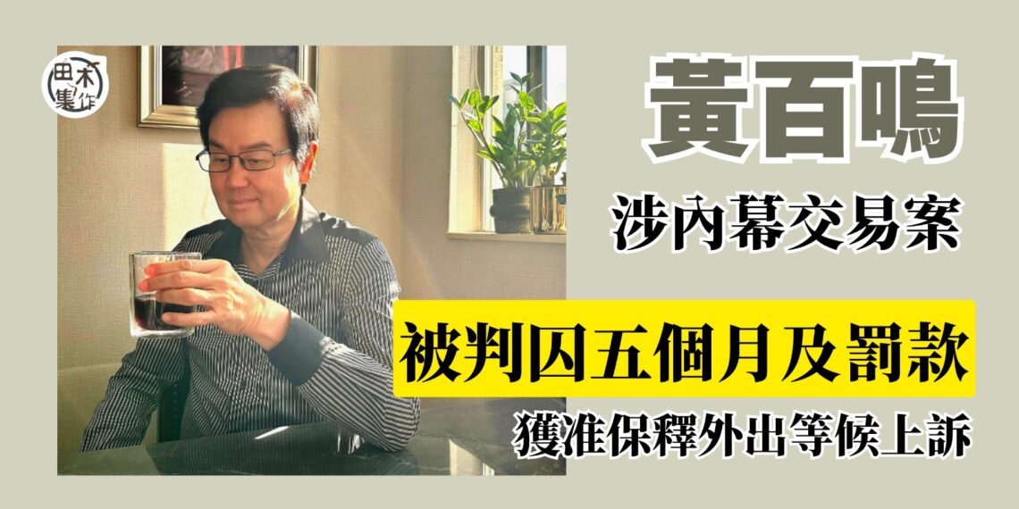 黃百鳴涉嫌內幕交易被判罪成丨獲准以20萬於上訴期間保釋丨田木集作